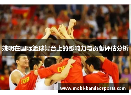 姚明在国际篮球舞台上的影响力与贡献评估分析 姚明在国际篮球舞台上的影响力与贡献评估分析