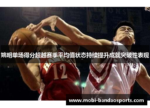 姚明单场得分超越赛季平均值状态持续提升成就突破性表现 姚明单场得分超越赛季平均值状态持续提升成就突破性表现