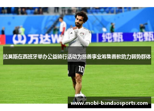 拉莫斯在西班牙举办公益骑行活动为慈善事业筹集善款助力弱势群体
