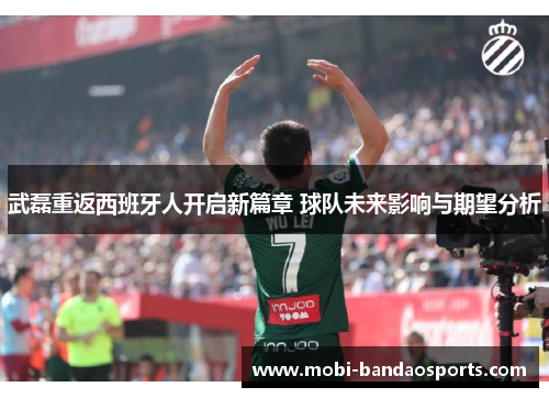 武磊重返西班牙人开启新篇章 球队未来影响与期望分析