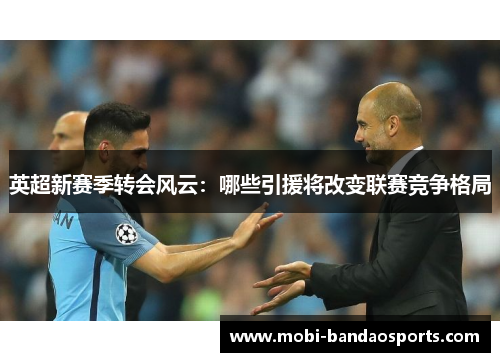 英超新赛季转会风云：哪些引援将改变联赛竞争格局