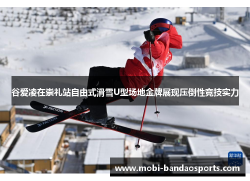 谷爱凌在崇礼站自由式滑雪U型场地金牌展现压倒性竞技实力