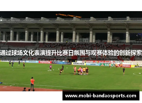通过球场文化表演提升比赛日氛围与观赛体验的创新探索