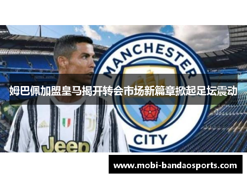 姆巴佩加盟皇马揭开转会市场新篇章掀起足坛震动