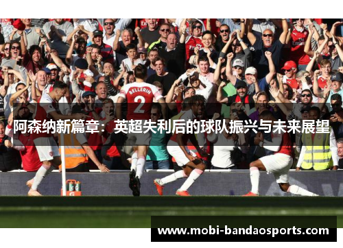 阿森纳新篇章：英超失利后的球队振兴与未来展望