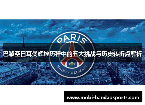 巴黎圣日耳曼辉煌历程中的五大挑战与历史转折点解析