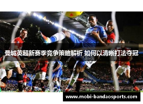 曼城英超新赛季竞争策略解析 如何以清晰打法夺冠 曼城英超新赛季竞争策略解析 如何以清晰打法夺冠