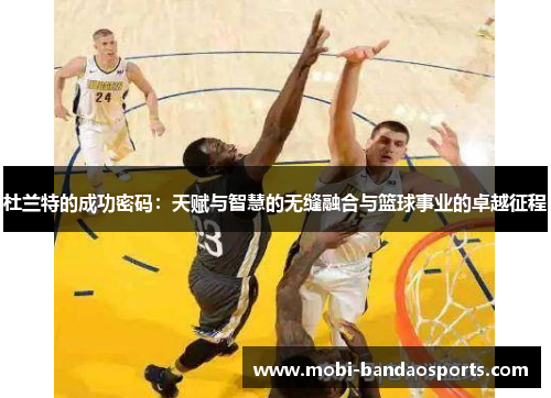 杜兰特的成功密码：天赋与智慧的无缝融合与篮球事业的卓越征程
