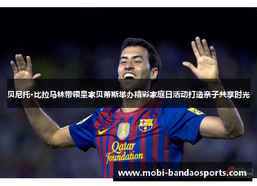 贝尼托·比拉马林带领皇家贝蒂斯举办精彩家庭日活动打造亲子共享时光 贝尼托·比拉马林带领皇家贝蒂斯举办精彩家庭日活动打造亲子共享时光