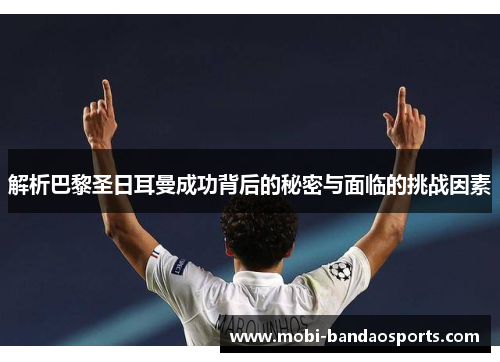 解析巴黎圣日耳曼成功背后的秘密与面临的挑战因素