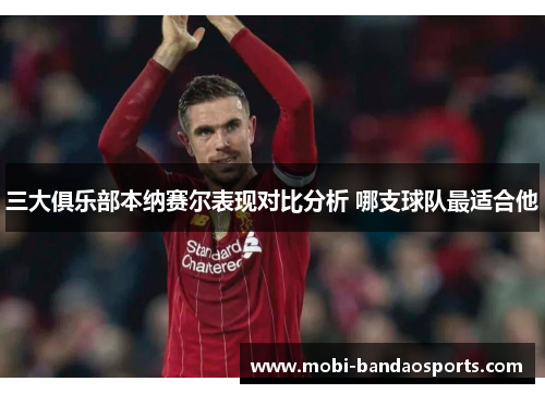 三大俱乐部本纳赛尔表现对比分析 哪支球队最适合他