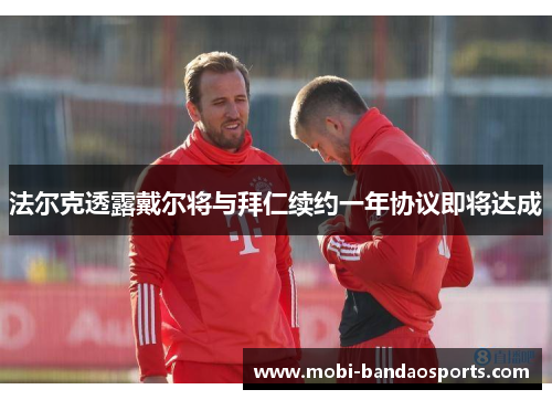 法尔克透露戴尔将与拜仁续约一年协议即将达成 法尔克透露戴尔将与拜仁续约一年协议即将达成