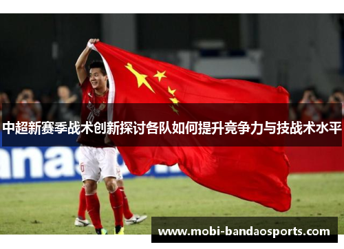 中超新赛季战术创新探讨各队如何提升竞争力与技战术水平 中超新赛季战术创新探讨各队如何提升竞争力与技战术水平