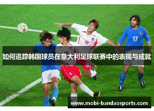 如何追踪韩国球员在意大利足球联赛中的表现与成就 如何追踪韩国球员在意大利足球联赛中的表现与成就