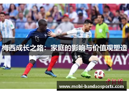 梅西成长之路:家庭的影响与价值观塑造 梅西成长之路:家庭的影响与价值观塑造