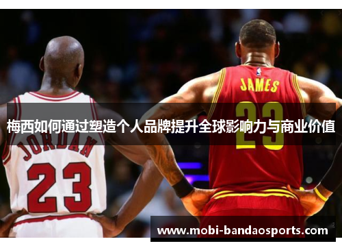 梅西如何通过塑造个人品牌提升全球影响力与商业价值