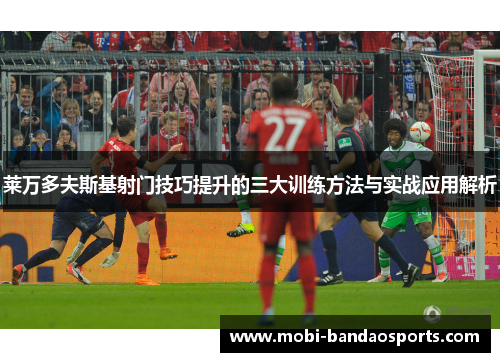 莱万多夫斯基射门技巧提升的三大训练方法与实战应用解析 莱万多夫斯基射门技巧提升的三大训练方法与实战应用解析