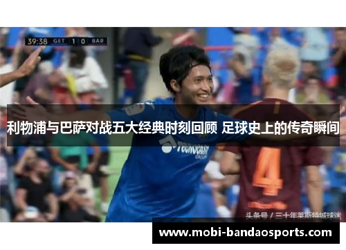 利物浦与巴萨对战五大经典时刻回顾 足球史上的传奇瞬间 利物浦与巴萨对战五大经典时刻回顾 足球史上的传奇瞬间