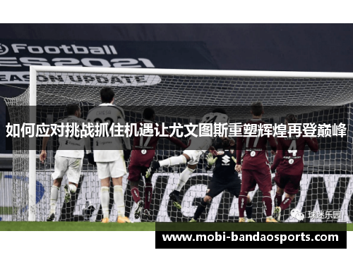 如何应对挑战抓住机遇让尤文图斯重塑辉煌再登巅峰 如何应对挑战抓住机遇让尤文图斯重塑辉煌再登巅峰