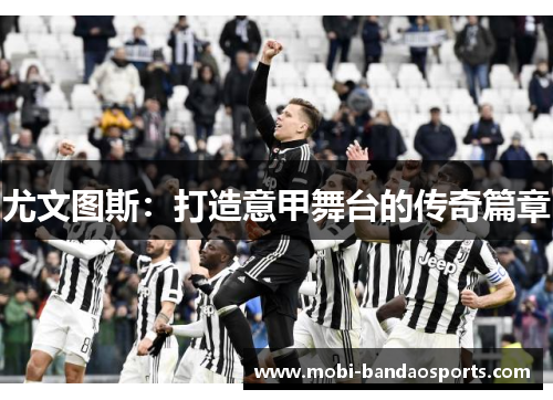 尤文图斯:打造意甲舞台的传奇篇章 尤文图斯:打造意甲舞台的传奇篇章