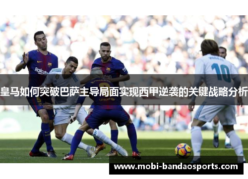 皇马如何突破巴萨主导局面实现西甲逆袭的关键战略分析