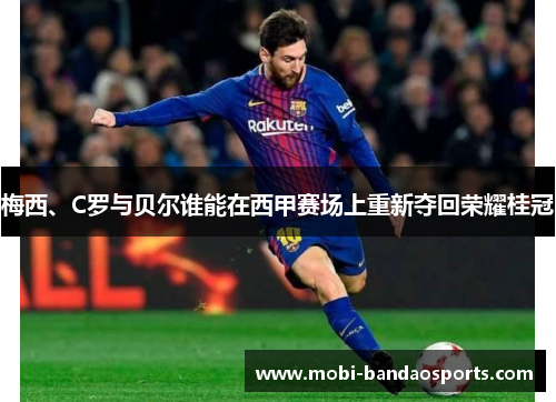 梅西、C罗与贝尔谁能在西甲赛场上重新夺回荣耀桂冠 梅西、C罗与贝尔谁能在西甲赛场上重新夺回荣耀桂冠