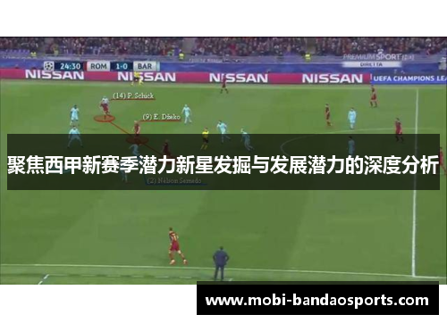 聚焦西甲新赛季潜力新星发掘与发展潜力的深度分析 聚焦西甲新赛季潜力新星发掘与发展潜力的深度分析
