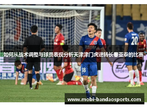 如何从战术调整与球员表现分析天津津门虎逆转长春亚泰的比赛 如何从战术调整与球员表现分析天津津门虎逆转长春亚泰的比赛