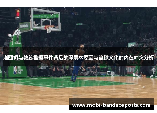 塔图姆与教练推搡事件背后的深层次原因与篮球文化的内在冲突分析