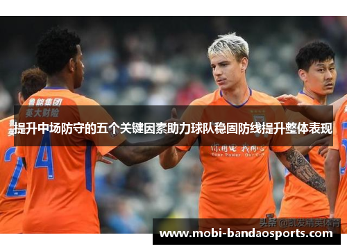 提升中场防守的五个关键因素助力球队稳固防线提升整体表现