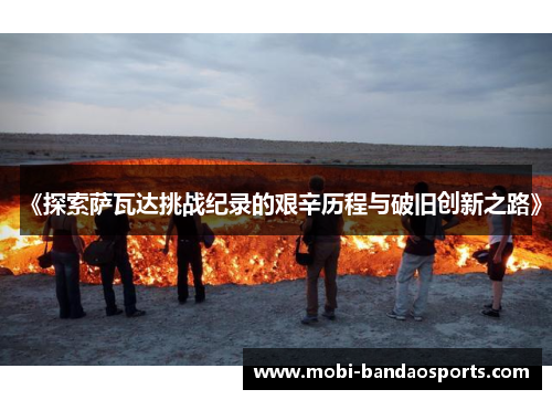 《探索萨瓦达挑战纪录的艰辛历程与破旧创新之路》 《探索萨瓦达挑战纪录的艰辛历程与破旧创新之路》