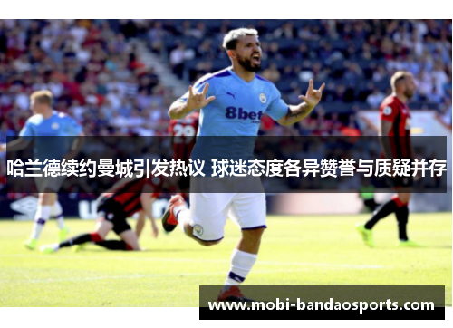 哈兰德续约曼城引发热议 球迷态度各异赞誉与质疑并存