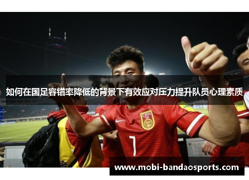 如何在国足容错率降低的背景下有效应对压力提升队员心理素质 如何在国足容错率降低的背景下有效应对压力提升队员心理素质