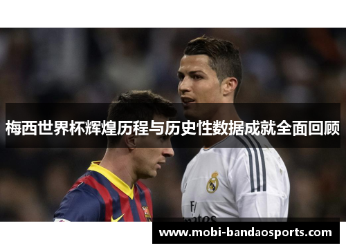 梅西世界杯辉煌历程与历史性数据成就全面回顾 梅西世界杯辉煌历程与历史性数据成就全面回顾