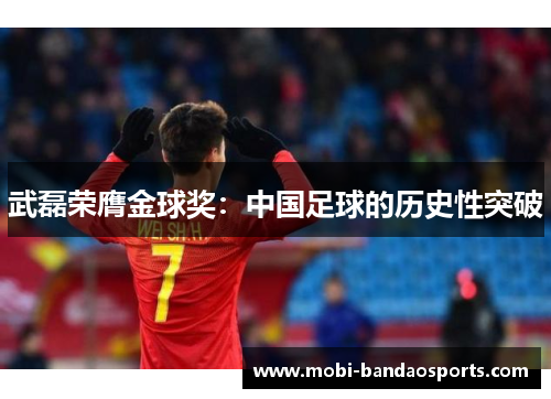 武磊荣膺金球奖:中国足球的历史性突破 武磊荣膺金球奖:中国足球的历史性突破