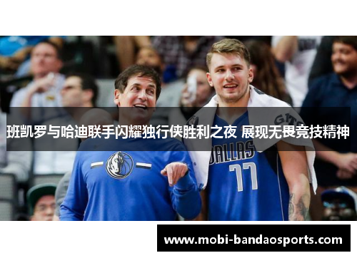 班凯罗与哈迪联手闪耀独行侠胜利之夜 展现无畏竞技精神 班凯罗与哈迪联手闪耀独行侠胜利之夜 展现无畏竞技精神