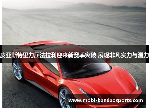 皮亚斯特里力压法拉利迎来新赛季突破 展现非凡实力与潜力