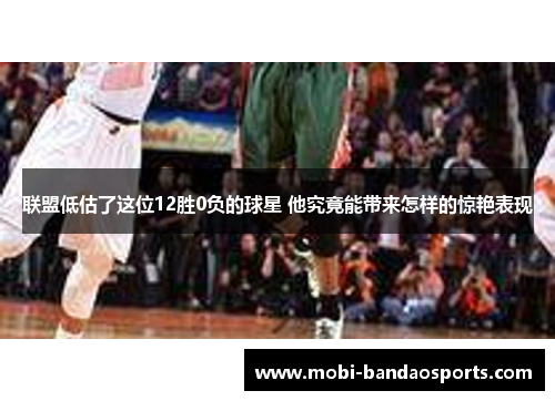 联盟低估了这位12胜0负的球星 他究竟能带来怎样的惊艳表现 联盟低估了这位12胜0负的球星 他究竟能带来怎样的惊艳表现