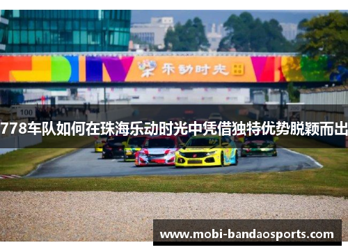 778车队如何在珠海乐动时光中凭借独特优势脱颖而出 778车队如何在珠海乐动时光中凭借独特优势脱颖而出