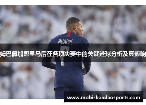 姆巴佩加盟皇马后在各项决赛中的关键进球分析及其影响