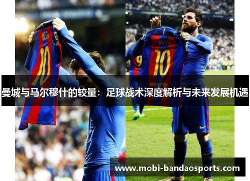 曼城与马尔穆什的较量：足球战术深度解析与未来发展机遇