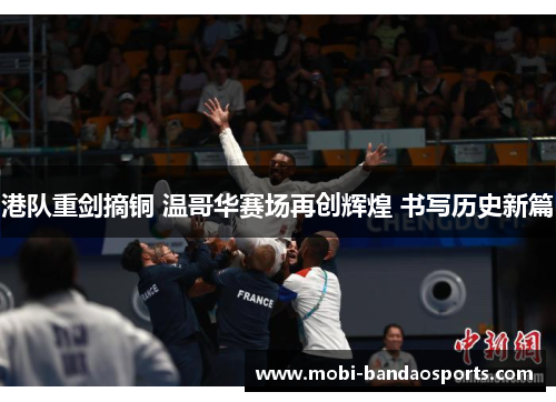 港队重剑摘铜 温哥华赛场再创辉煌 书写历史新篇