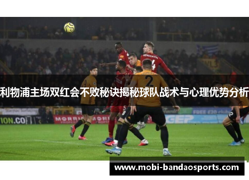 利物浦主场双红会不败秘诀揭秘球队战术与心理优势分析