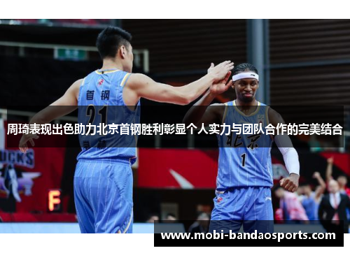 周琦表现出色助力北京首钢胜利彰显个人实力与团队合作的完美结合 周琦表现出色助力北京首钢胜利彰显个人实力与团队合作的完美结合