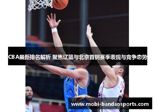 CBA最新排名解析 聚焦辽篮与北京首钢赛季表现与竞争态势 CBA最新排名解析 聚焦辽篮与北京首钢赛季表现与竞争态势