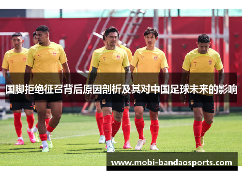 国脚拒绝征召背后原因剖析及其对中国足球未来的影响