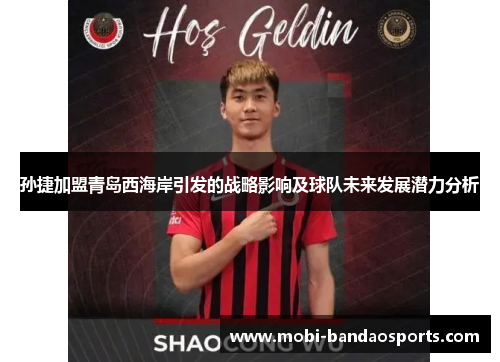 孙捷加盟青岛西海岸引发的战略影响及球队未来发展潜力分析