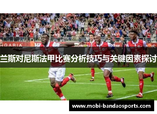 兰斯对尼斯法甲比赛分析技巧与关键因素探讨 兰斯对尼斯法甲比赛分析技巧与关键因素探讨