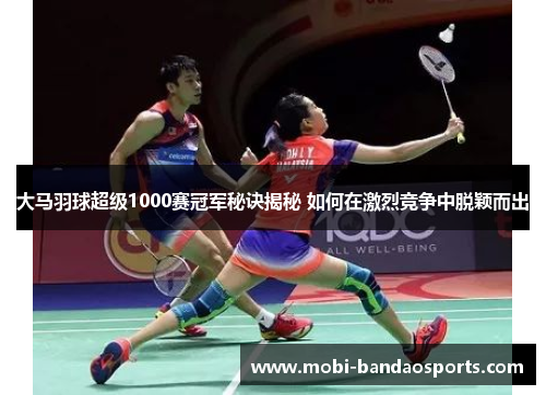 大马羽球超级1000赛冠军秘诀揭秘 如何在激烈竞争中脱颖而出 大马羽球超级1000赛冠军秘诀揭秘 如何在激烈竞争中脱颖而出
