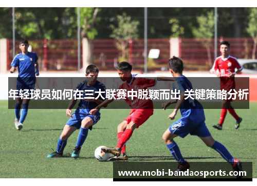 年轻球员如何在三大联赛中脱颖而出 关键策略分析 年轻球员如何在三大联赛中脱颖而出 关键策略分析